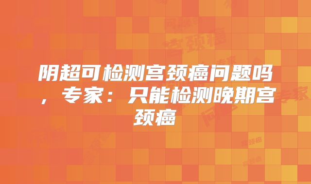 阴超可检测宫颈癌问题吗,专家:只能检测晚期宫颈癌