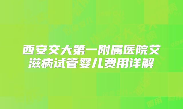 西安交大第一附属医院艾滋病试管婴儿费用详解