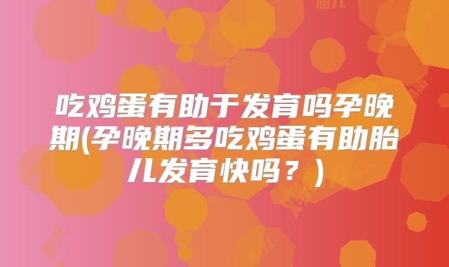 吃鸡蛋有助于发育吗孕晚期(孕晚期多吃鸡蛋有助胎儿发育快吗？)