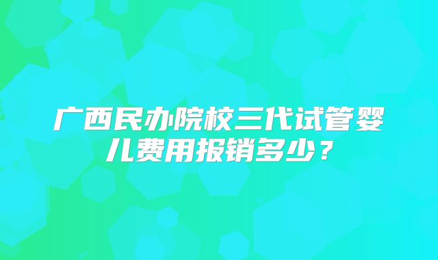 广西民办院校三代试管婴儿费用报销多少？
