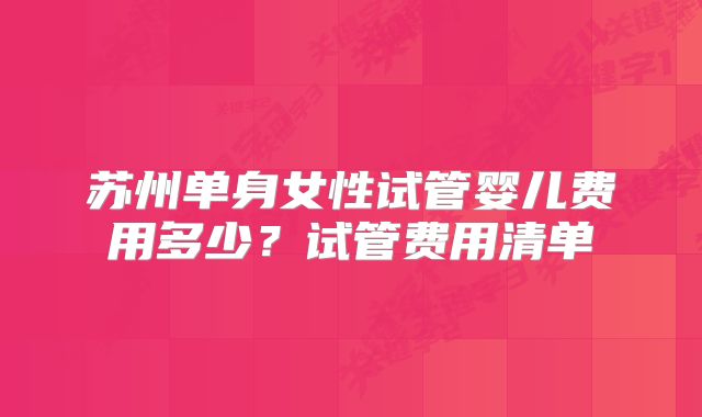 苏州单身女性试管婴儿费用多少？试管费用清单
