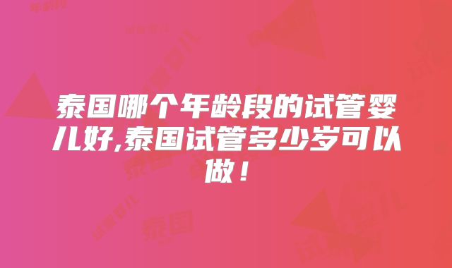 泰国哪个年龄段的试管婴儿好,泰国试管多少岁可以做！