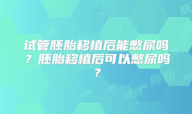 试管胚胎移植后能憋尿吗？胚胎移植后可以憋尿吗？