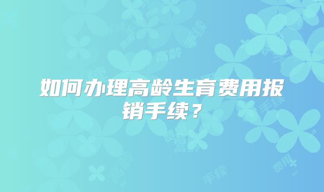 如何办理高龄生育费用报销手续?