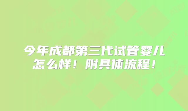 今年成都第三代试管婴儿怎么样!附具体流程!
