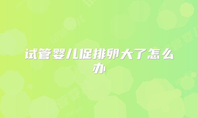 试管婴儿促排卵大了怎么办