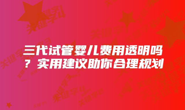 三代试管婴儿费用透明吗？实用建议助你合理规划