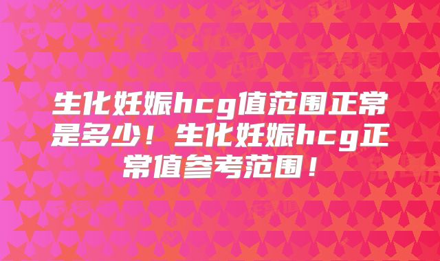 生化妊娠hcg值范围正常是多少!生化妊娠hcg正常值参考范围!