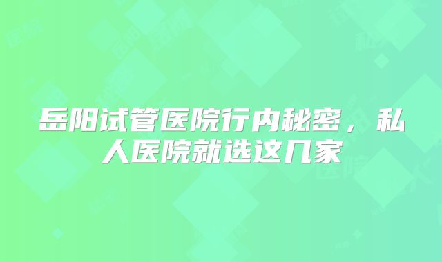 岳阳试管医院行内秘密，私人医院就选这几家