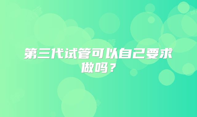 第三代试管可以自己要求做吗？