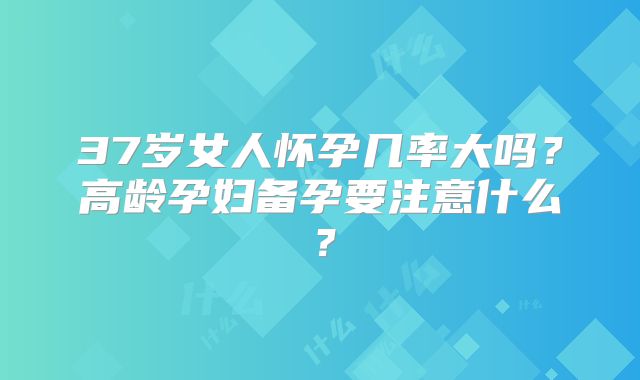 37岁女人怀孕几率大吗？高龄孕妇备孕要注意什么？