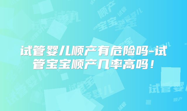 试管婴儿顺产有危险吗-试管宝宝顺产几率高吗！