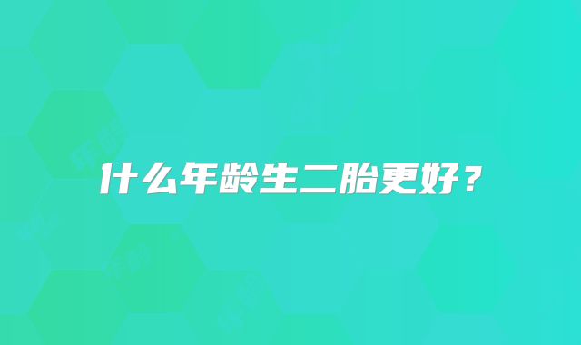 什么年龄生二胎更好？