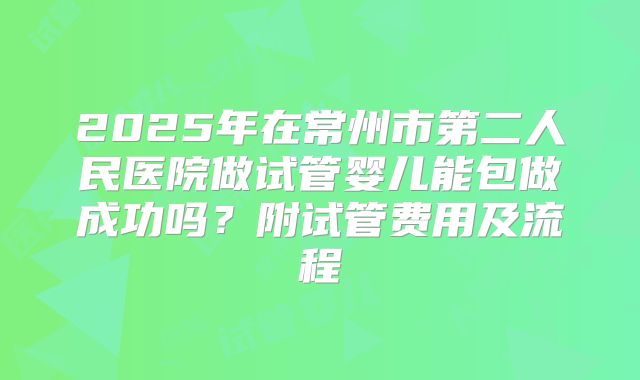 2025年在常州市第二人民医院做试管婴儿能包做成功吗?附试管费用及流程