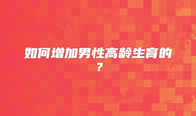 如何增加男性高龄生育的？