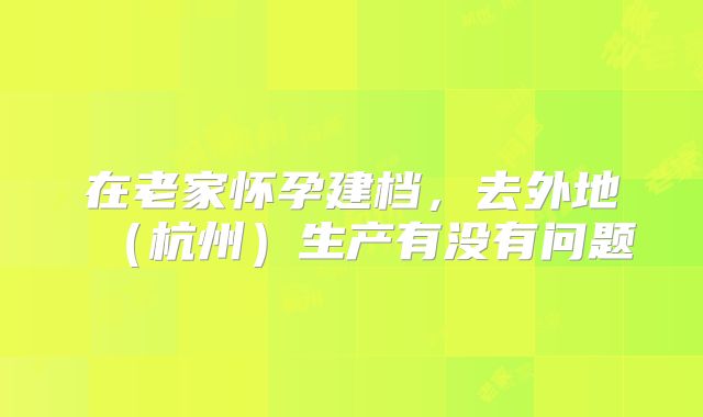 在老家怀孕建档,去外地(杭州)生产有没有问题