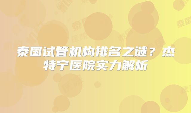 泰国试管机构排名之谜？杰特宁医院实力解析