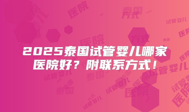 2025泰国试管婴儿哪家医院好？附联系方式！