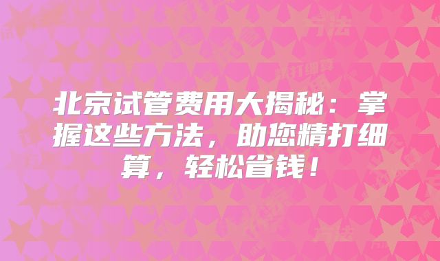 北京试管费用大揭秘：掌握这些方法，助您精打细算，轻松省钱！