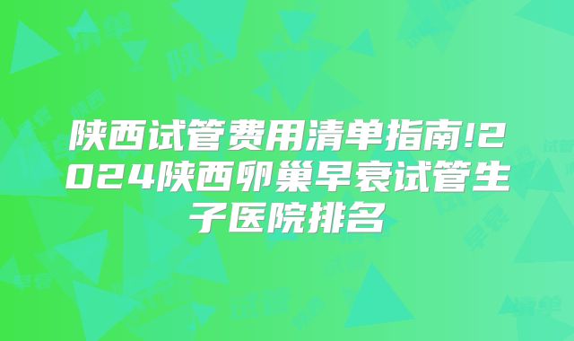 陕西试管费用清单指南!2024陕西卵巢早衰试管生子医院排名