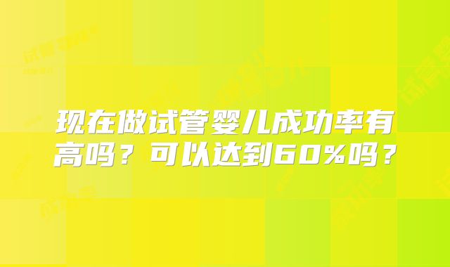 现在做试管婴儿成功率有高吗？可以达到60%吗？