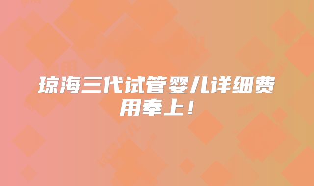 琼海三代试管婴儿详细费用奉上!
