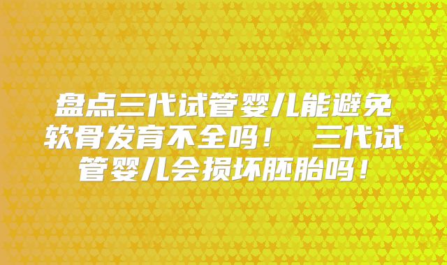 盘点三代试管婴儿能避免软骨发育不全吗! 三代试管婴儿会损坏胚胎吗!