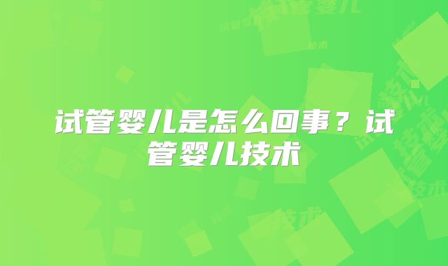 试管婴儿是怎么回事?试管婴儿技术