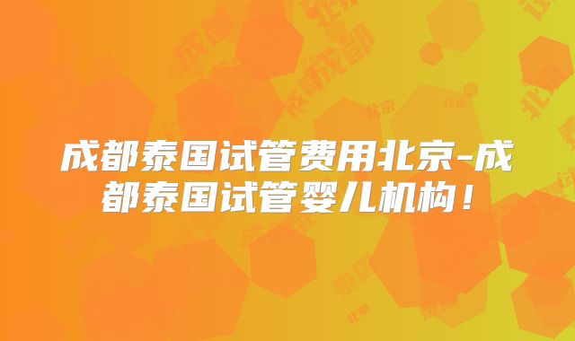 成都泰国试管费用北京-成都泰国试管婴儿机构!
