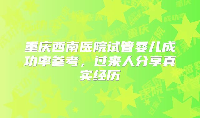 重庆西南医院试管婴儿成功率参考，过来人分享真实经历