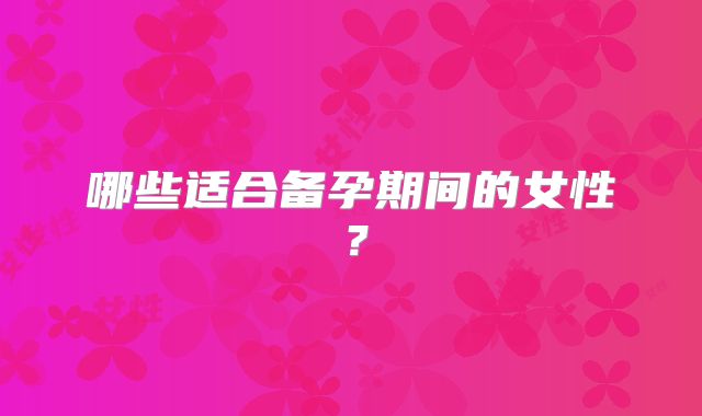 哪些适合备孕期间的女性？