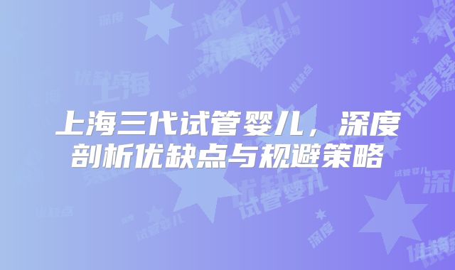 上海三代试管婴儿，深度剖析优缺点与规避策略