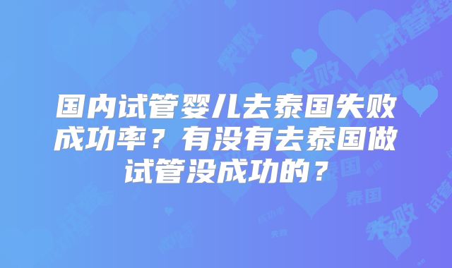 国内试管婴儿去泰国失败成功率?有没有去泰国做试管没成功的?