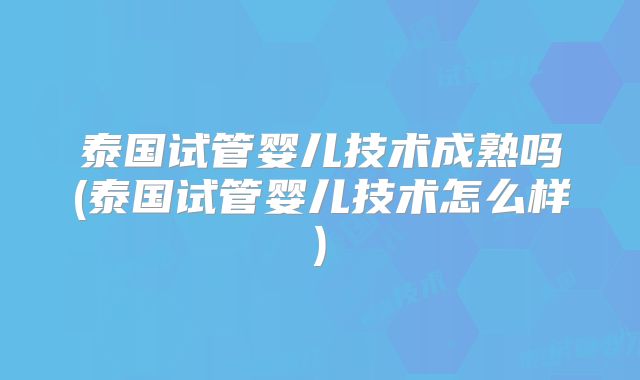 泰国试管婴儿技术成熟吗(泰国试管婴儿技术怎么样)