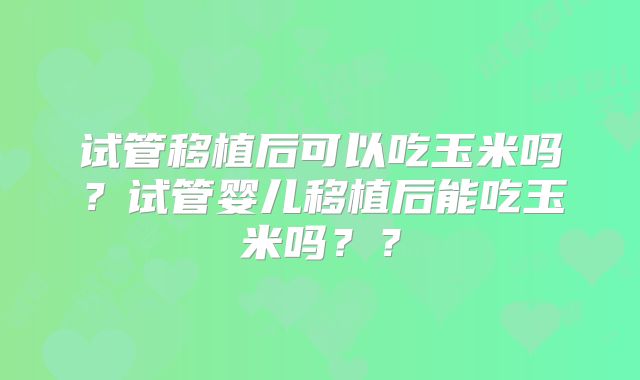试管移植后可以吃玉米吗？试管婴儿移植后能吃玉米吗？？