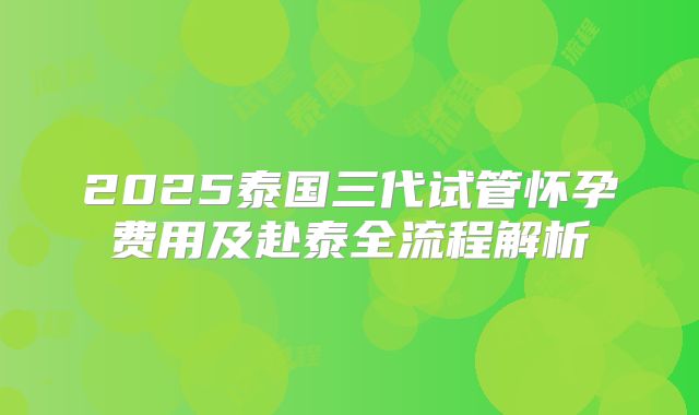 2025泰国三代试管怀孕费用及赴泰全流程解析