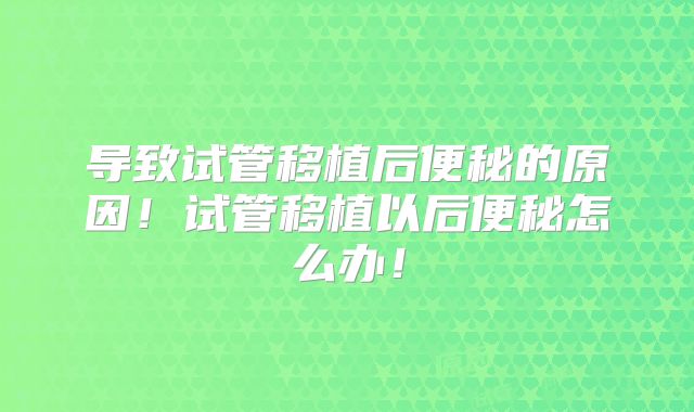 导致试管移植后便秘的原因!试管移植以后便秘怎么办!
