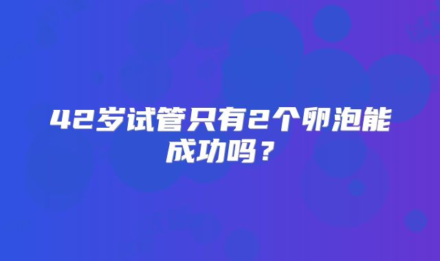 42岁试管只有2个卵泡能成功吗?