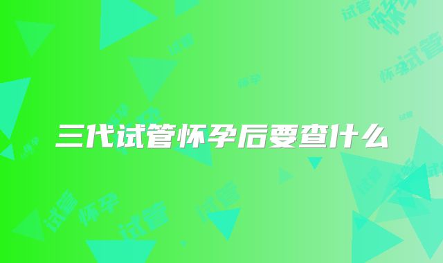三代试管怀孕后要查什么