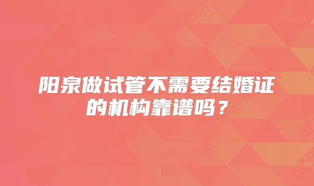 阳泉做试管不需要结婚证的机构靠谱吗？