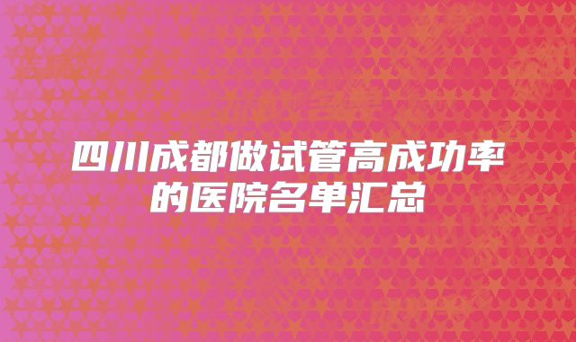 四川成都做试管高成功率的医院名单汇总