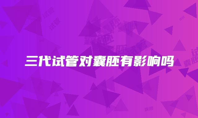 三代试管对囊胚有影响吗