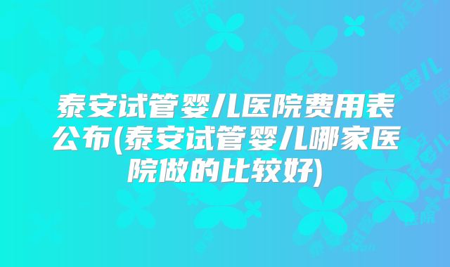 泰安试管婴儿医院费用表公布(泰安试管婴儿哪家医院做的比较好)