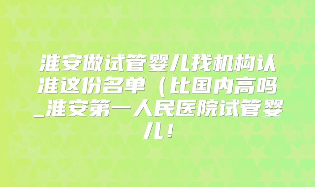 淮安做试管婴儿找机构认准这份名单(比国内高吗_淮安第一人民医院试管婴儿!