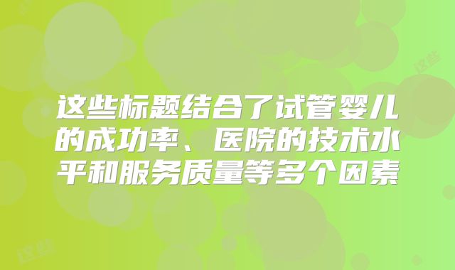 这些标题结合了试管婴儿的成功率、医院的技术水平和服务质量等多个因素