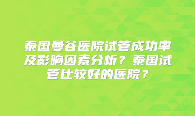 泰国曼谷医院试管成功率及影响因素分析？泰国试管比较好的医院？