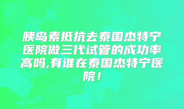 胰岛素抵抗去泰国杰特宁医院做三代试管的成功率高吗,有谁在泰国杰特宁医院!