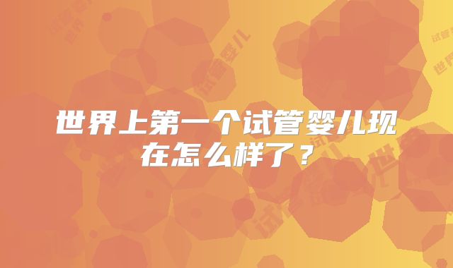 世界上第一个试管婴儿现在怎么样了?