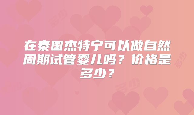 在泰国杰特宁可以做自然周期试管婴儿吗？价格是多少？