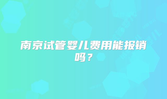南京试管婴儿费用能报销吗?